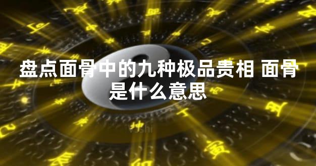 盘点面骨中的九种极品贵相 面骨是什么意思